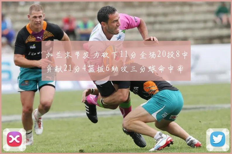 加兰末节发力砍下11分全场20投8中贡献21分4篮板6助攻三分球命中率高达375