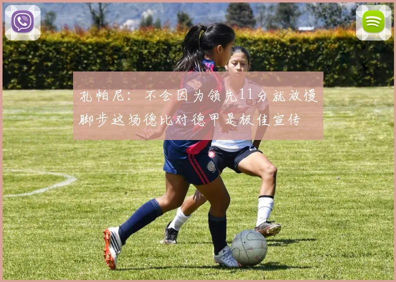 孔帕尼：不会因为领先11分就放慢脚步这场德比对德甲是极佳宣传