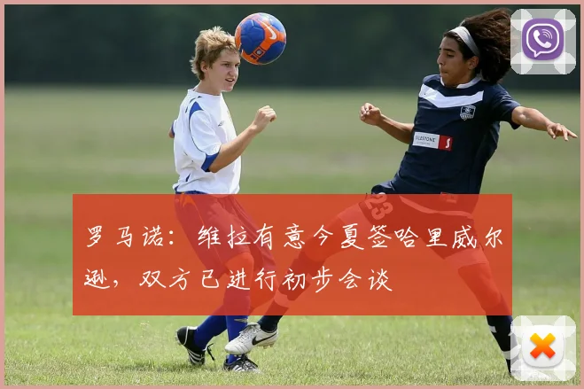 罗马诺：维拉有意今夏签哈里威尔逊，双方已进行初步会谈