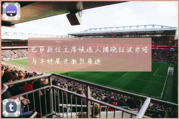 巴萨新任主席候选人揭晓拉波尔塔与丰特展开激烈角逐