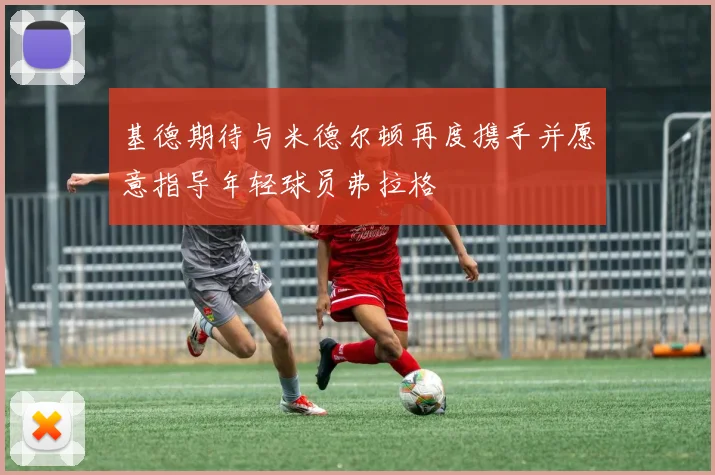 基德期待与米德尔顿再度携手并愿意指导年轻球员弗拉格