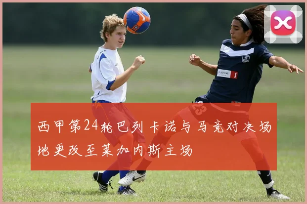 西甲第24轮巴列卡诺与马竞对决场地更改至莱加内斯主场