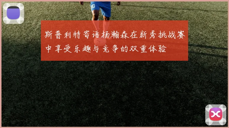 斯普利特寄语杨瀚森在新秀挑战赛中享受乐趣与竞争的双重体验