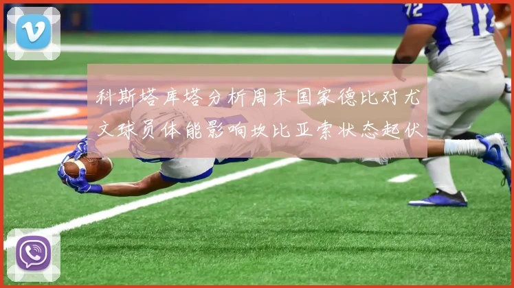 科斯塔库塔分析周末国家德比对尤文球员体能影响坎比亚索状态起伏不定