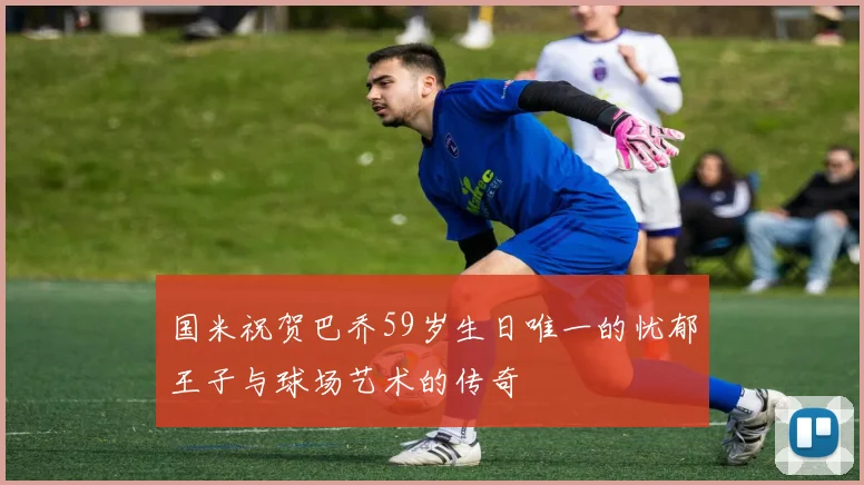 国米祝贺巴乔59岁生日唯一的忧郁王子与球场艺术的传奇