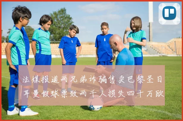 法媒报道两兄弟诈骗售卖巴黎圣日耳曼假球票致两千人损失四十万欧元