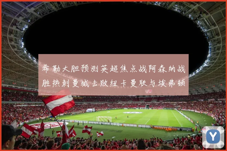 希勒大胆预测英超焦点战阿森纳战胜热刺曼城击败纽卡曼联与埃弗顿握手言和