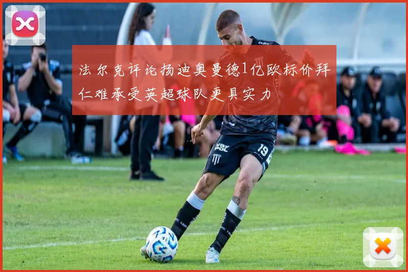 法尔克评论扬迪奥曼德1亿欧标价拜仁难承受英超球队更具实力