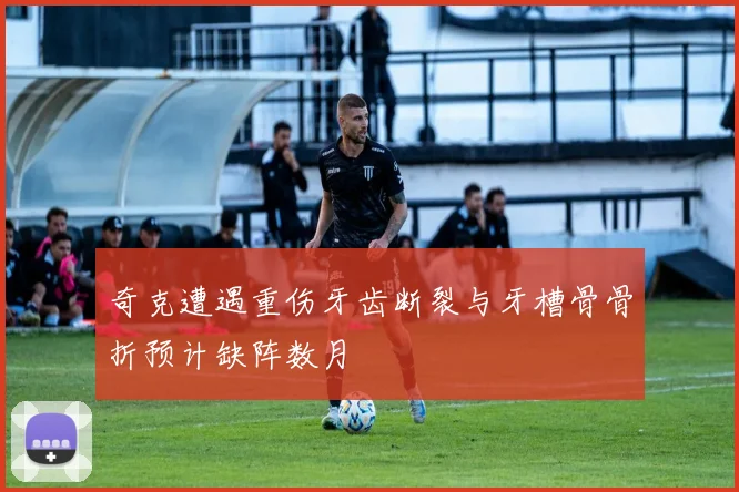 奇克遭遇重伤牙齿断裂与牙槽骨骨折预计缺阵数月