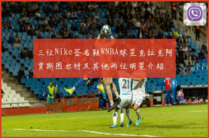 三位Nike签名鞋WNBA球星克拉克阿贾斯图尔特及其他两位明星介绍