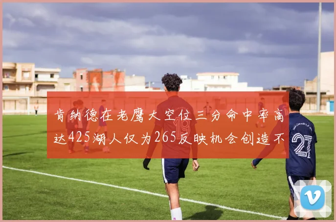 肯纳德在老鹰大空位三分命中率高达425湖人仅为265反映机会创造不足