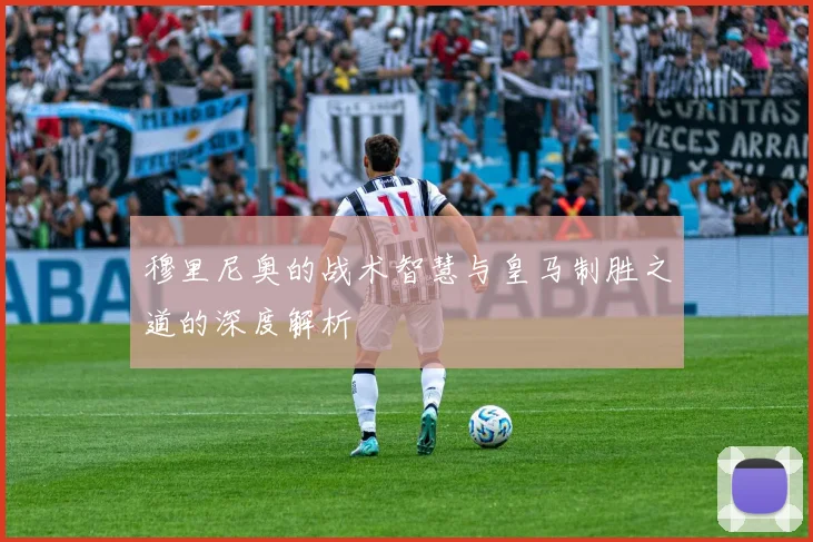 穆里尼奥的战术智慧与皇马制胜之道的深度解析