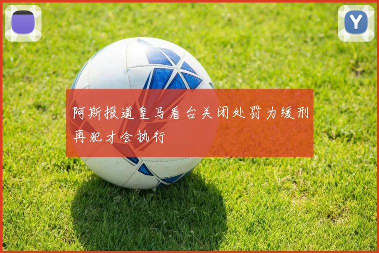 阿斯报道皇马看台关闭处罚为缓刑再犯才会执行