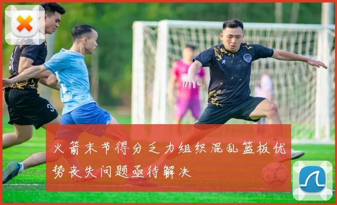 火箭末节得分乏力组织混乱篮板优势丧失问题亟待解决