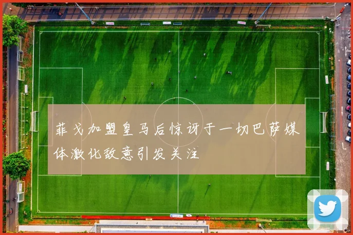 菲戈加盟皇马后惊讶于一切巴萨媒体激化敌意引发关注