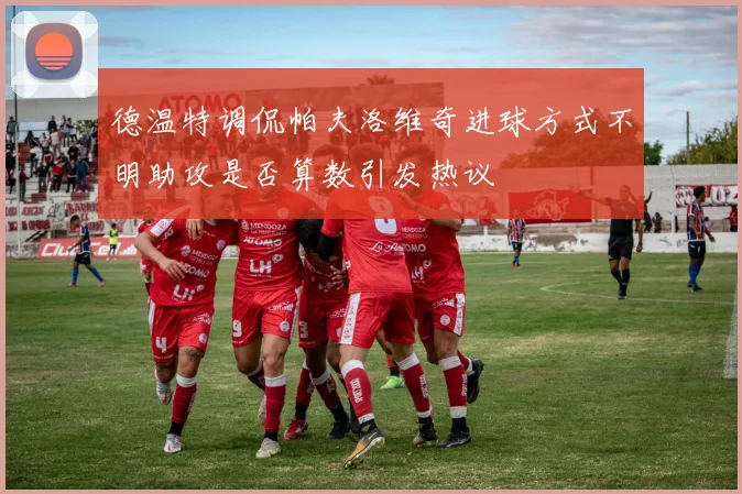 德温特调侃帕夫洛维奇进球方式不明助攻是否算数引发热议