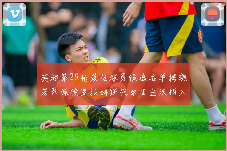 英超第29轮最佳球员候选名单揭晓若昂佩德罗拉姆斯代尔亚当沃顿入围
