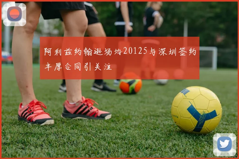 阿利兹约翰逊场均20125与深圳签约丰厚合同引关注