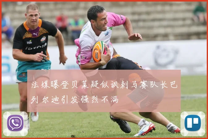 法媒曝登贝莱疑似讽刺马赛队长巴列尔迪引发强烈不满
