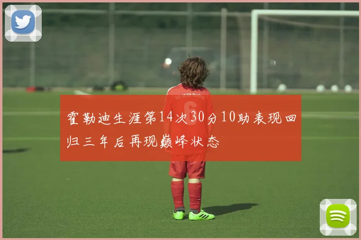 霍勒迪生涯第14次30分10助表现回归三年后再现巅峰状态