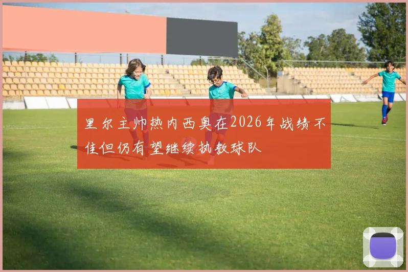 里尔主帅热内西奥在2026年战绩不佳但仍有望继续执教球队