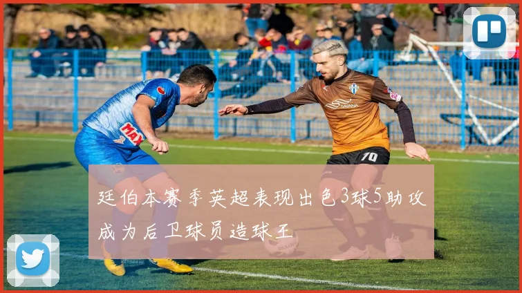 廷伯本赛季英超表现出色3球5助攻成为后卫球员造球王