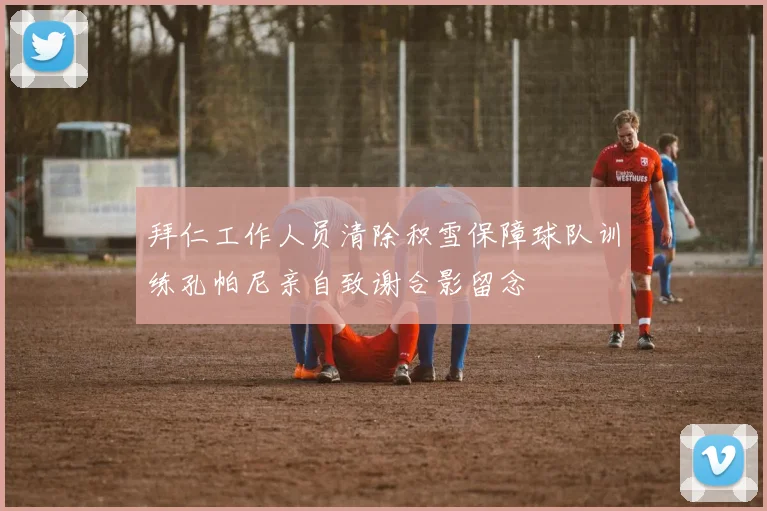 拜仁工作人员清除积雪保障球队训练孔帕尼亲自致谢合影留念