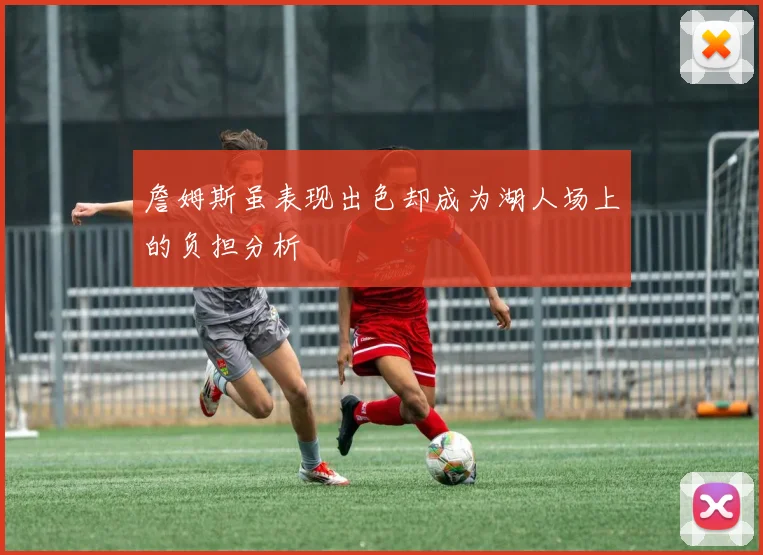 詹姆斯虽表现出色却成为湖人场上的负担分析