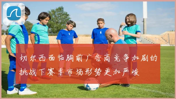 切尔西面临胸前广告商竞争加剧的挑战下赛季市场形势更加严峻