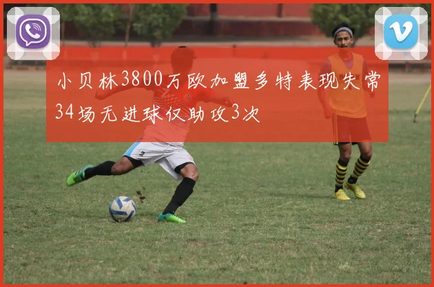 小贝林3800万欧加盟多特表现失常34场无进球仅助攻3次