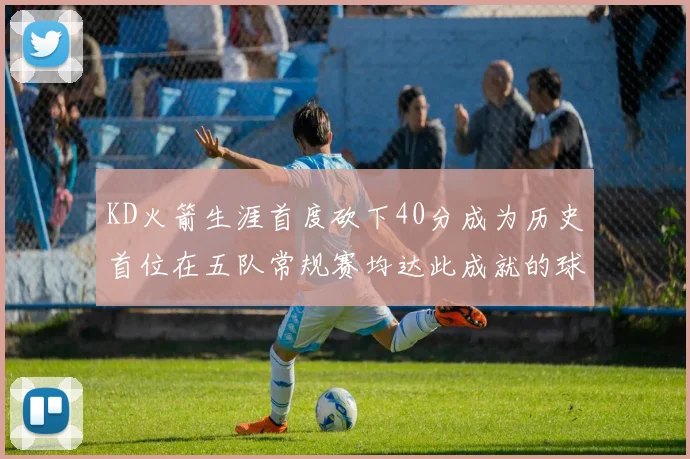 KD火箭生涯首度砍下40分成为历史首位在五队常规赛均达此成就的球员
