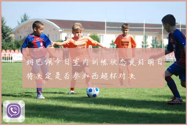 姆巴佩今日室内训练状态良好明日将决定是否参加西超杯对决