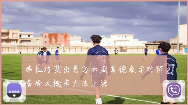 弗拉格复出悬念加剧基德表示对阵黄蜂大概率无法上场