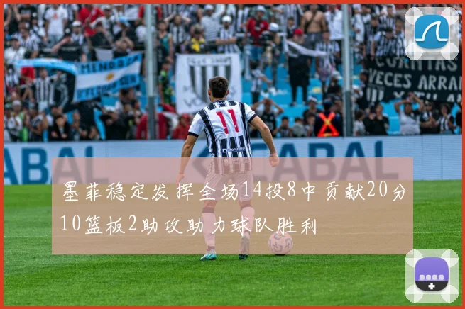 墨菲稳定发挥全场14投8中贡献20分10篮板2助攻助力球队胜利