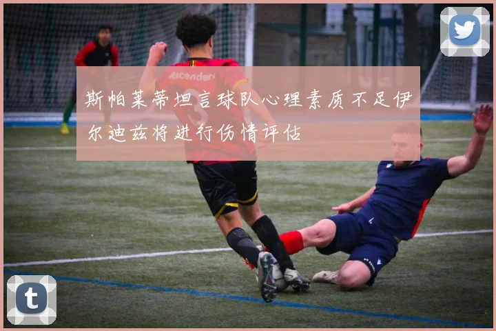 斯帕莱蒂坦言球队心理素质不足伊尔迪兹将进行伤情评估