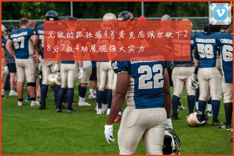 无敌的孤独感4号秀克尼佩尔砍下28分7板4助展现强大实力