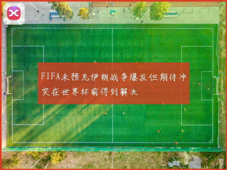 FIFA未预见伊朗战争爆发但期待冲突在世界杯前得到解决