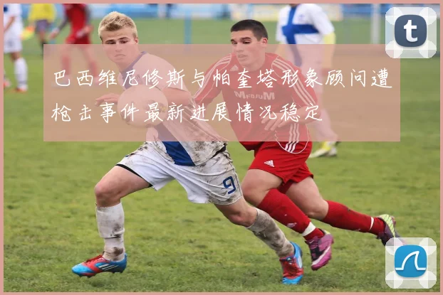 巴西维尼修斯与帕奎塔形象顾问遭枪击事件最新进展情况稳定