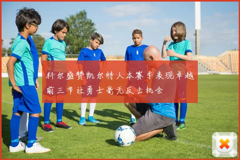 科尔盛赞凯尔特人本赛季表现卓越前三节让勇士毫无反击机会