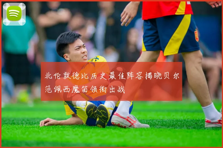 北伦敦德比历史最佳阵容揭晓贝尔范佩西魔笛领衔出战