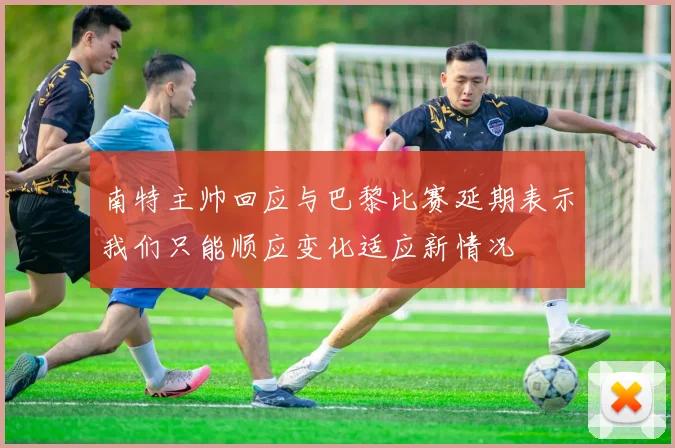 南特主帅回应与巴黎比赛延期表示我们只能顺应变化适应新情况