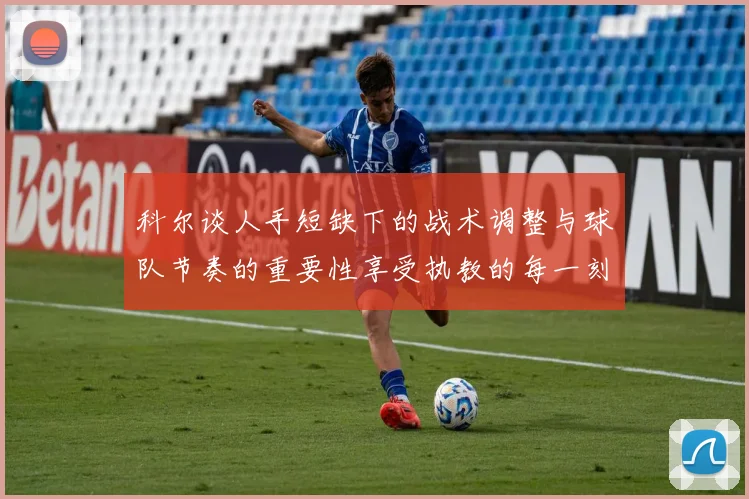 科尔谈人手短缺下的战术调整与球队节奏的重要性享受执教的每一刻