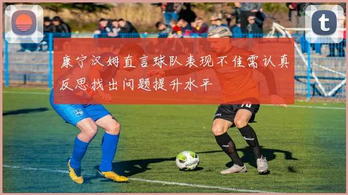 康宁汉姆直言球队表现不佳需认真反思找出问题提升水平