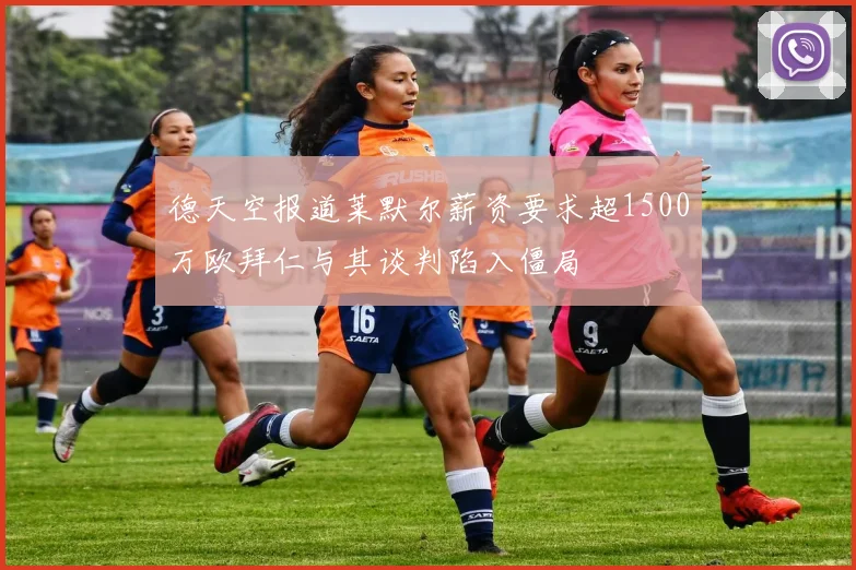 德天空报道莱默尔薪资要求超1500万欧拜仁与其谈判陷入僵局
